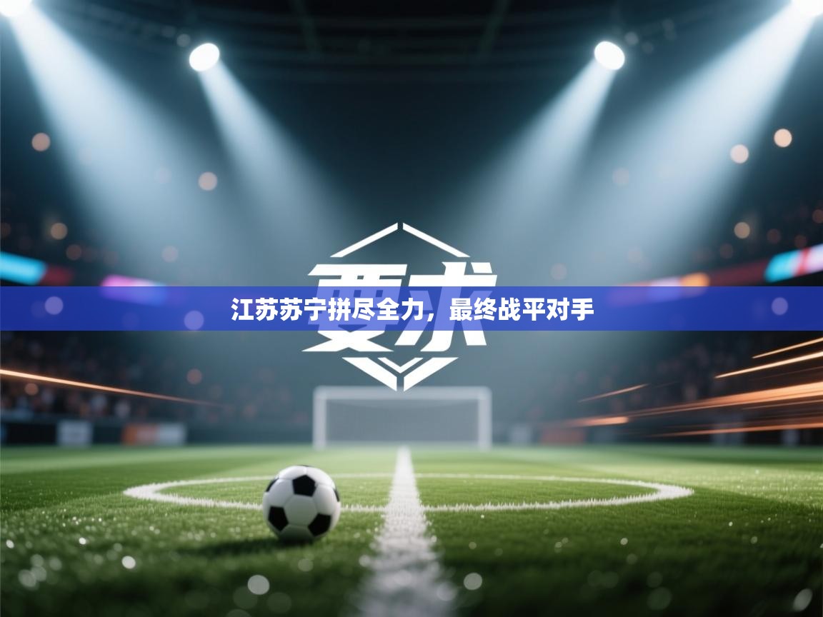 开云体育入口客服-江苏苏宁拼尽全力,最终战平对手 第1张