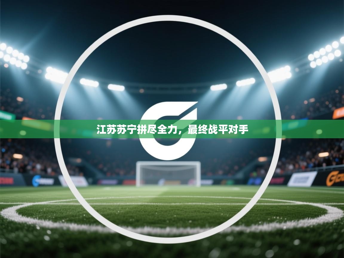 开云体育入口客服-江苏苏宁拼尽全力,最终战平对手 第2张