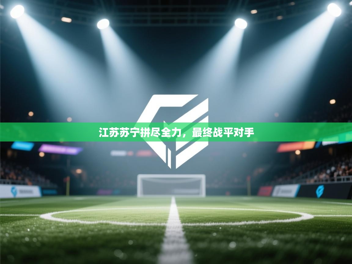 开云体育入口客服-江苏苏宁拼尽全力,最终战平对手 第3张