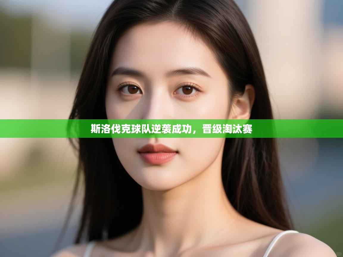 kaiyun体育入口-斯洛伐克球队逆袭成功,晋级淘汰赛 第4张