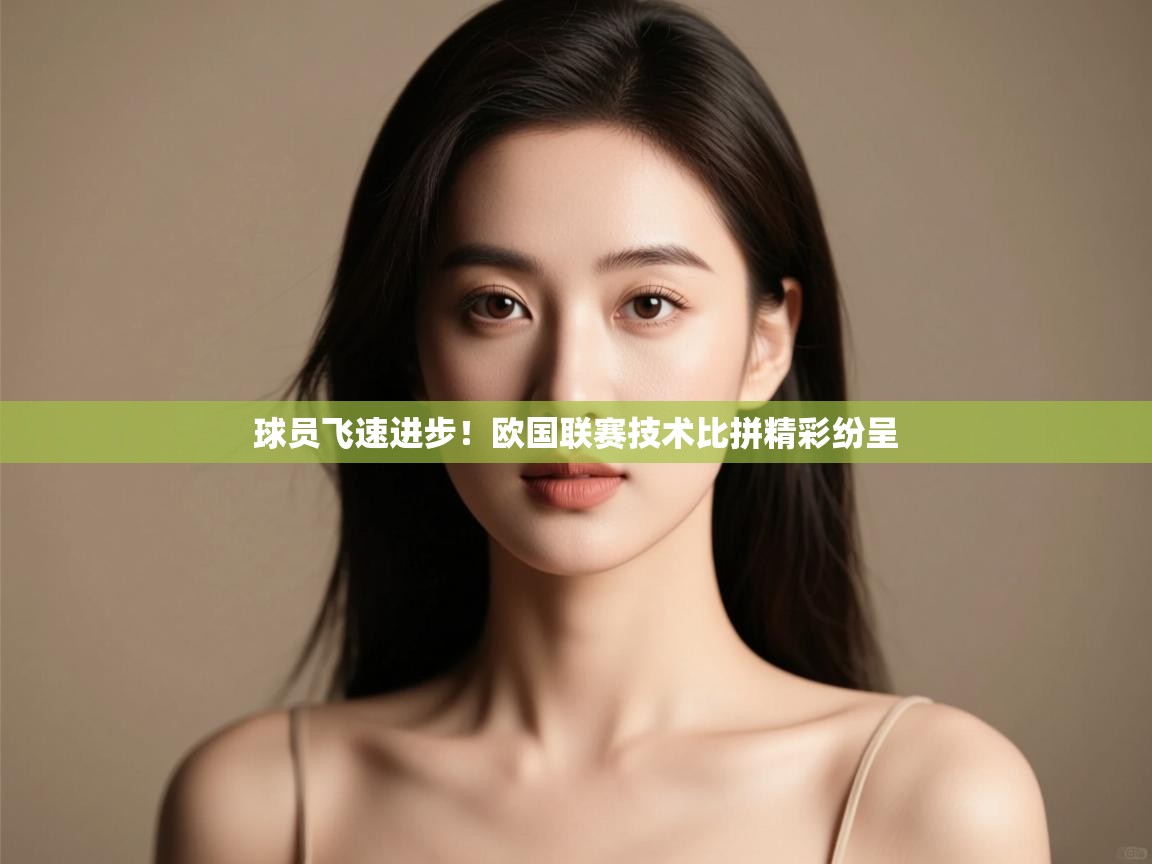 开云体育在线-球员飞速进步!欧国联赛技术比拼精彩纷呈 第3张