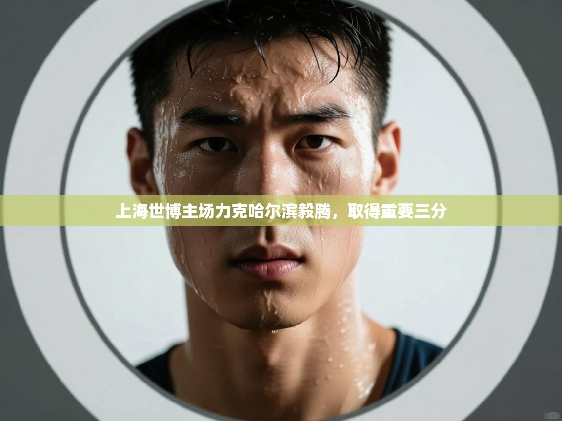 开云体育入口注册-上海世博主场力克哈尔滨毅腾，取得重要三分