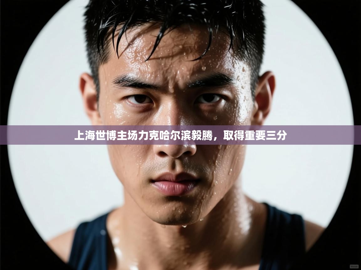 开云体育入口注册-上海世博主场力克哈尔滨毅腾，取得重要三分  第2张