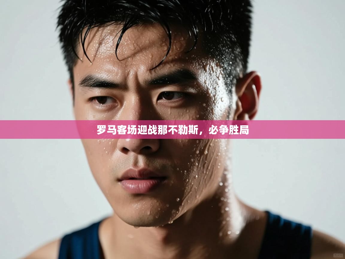 开云体育英文版入口-罗马客场迎战那不勒斯,必争胜局 第3张