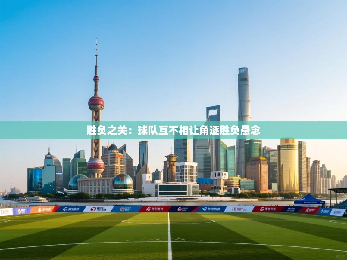 开云体育入口手机版-胜负之关:球队互不相让角逐胜负悬念 第2张