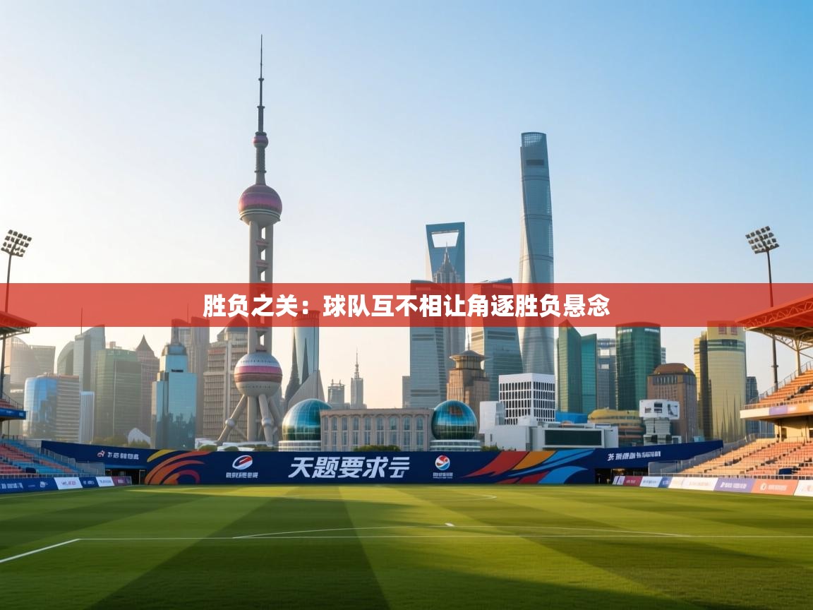 开云体育入口手机版-胜负之关:球队互不相让角逐胜负悬念 第3张