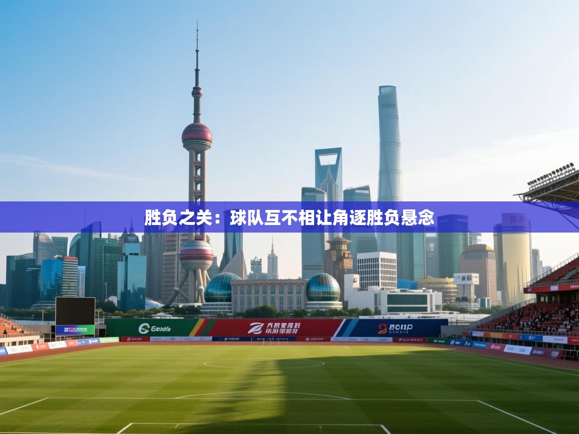 开云体育入口手机版-胜负之关:球队互不相让角逐胜负悬念 第4张