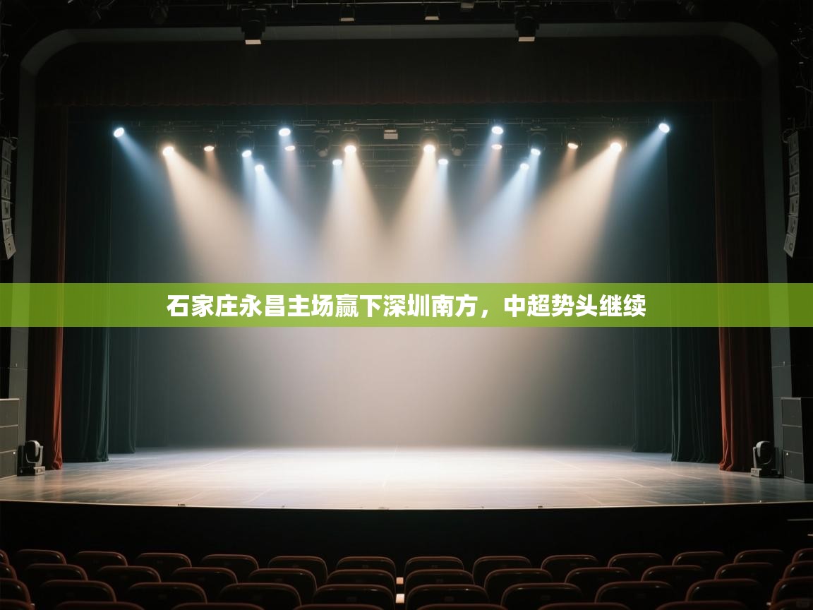 开云体育客服在线咨询-石家庄永昌主场赢下深圳南方,中超势头继续 第4张