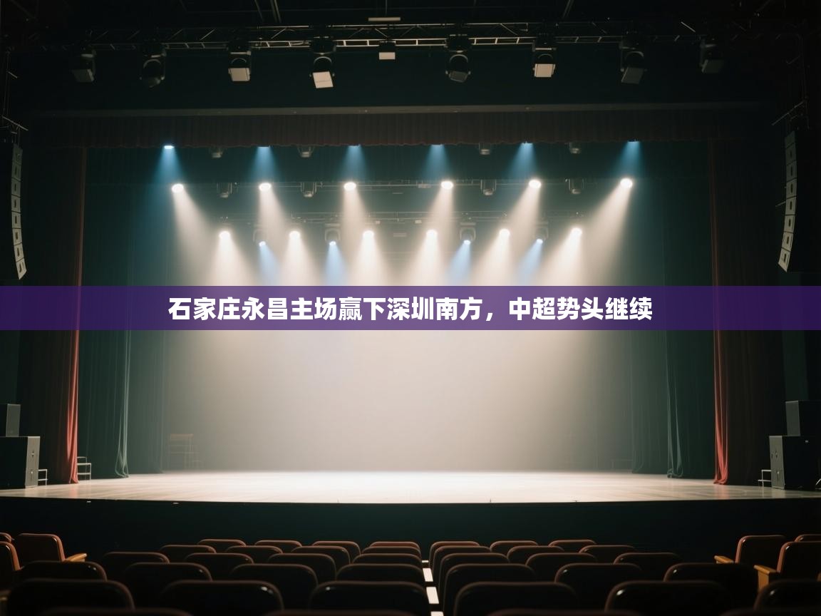 开云体育客服在线咨询-石家庄永昌主场赢下深圳南方,中超势头继续 第1张