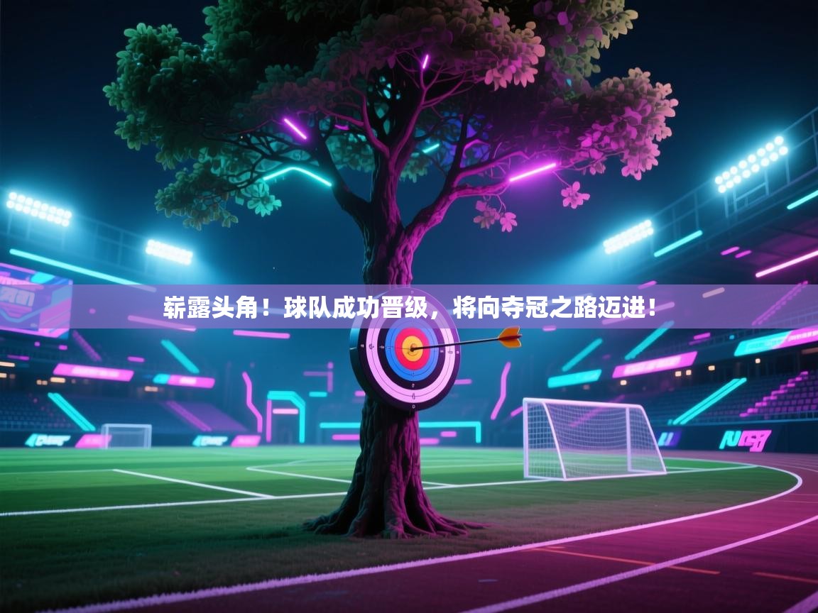 开云体育在线入口-崭露头角！球队成功晋级，将向夺冠之路迈进！  第2张