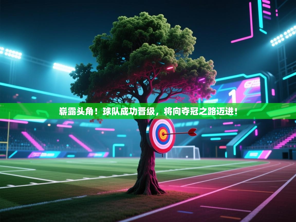 开云体育在线入口-崭露头角！球队成功晋级，将向夺冠之路迈进！  第4张