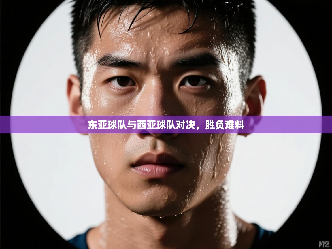 开云体育下载-东亚球队与西亚球队对决，胜负难料