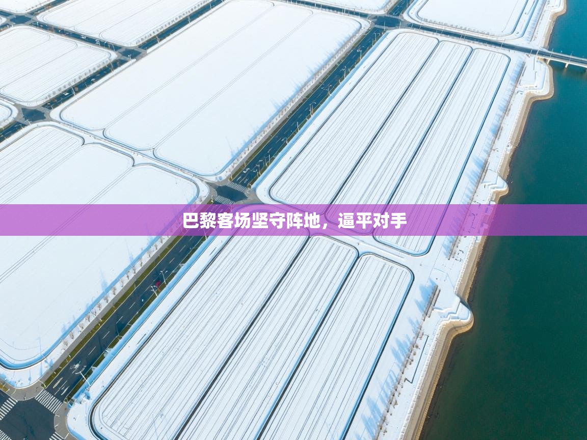 开云体育会员VIP开通-巴黎客场坚守阵地，逼平对手