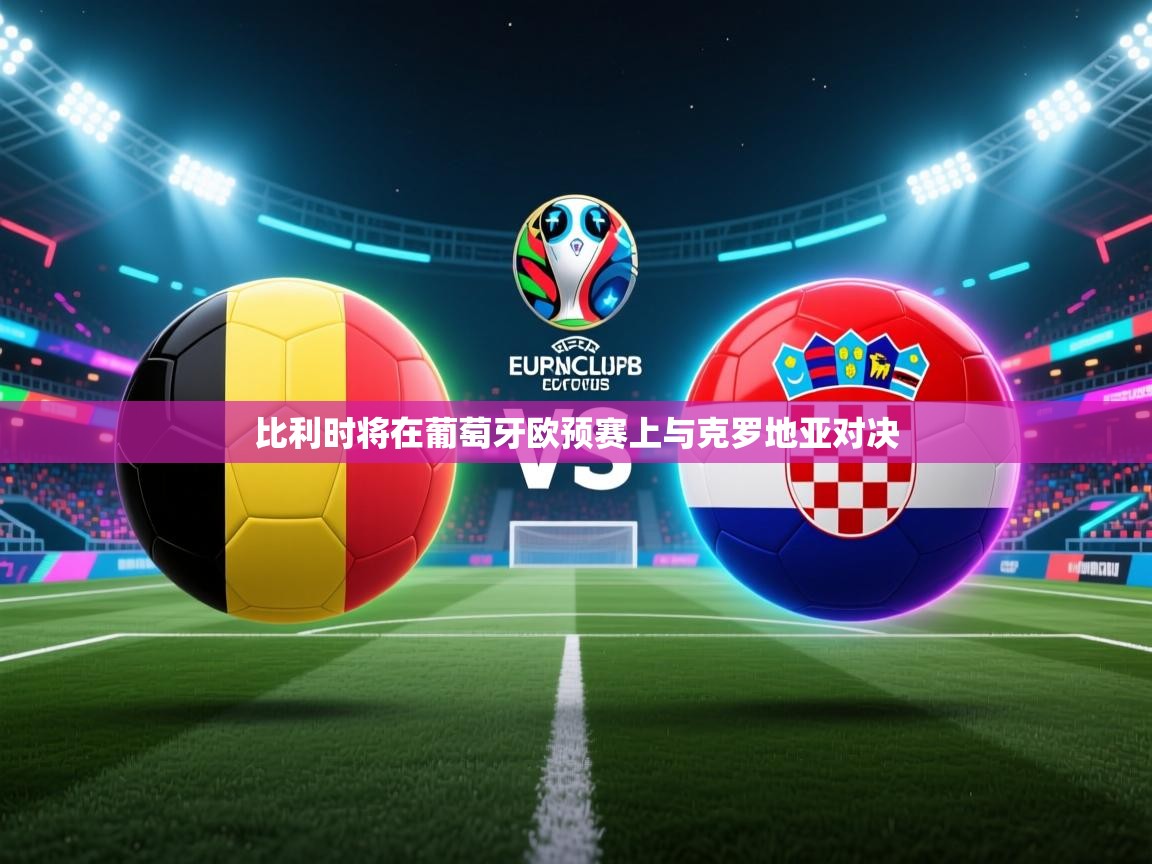 云开官网-比利时将在葡萄牙欧预赛上与克罗地亚对决