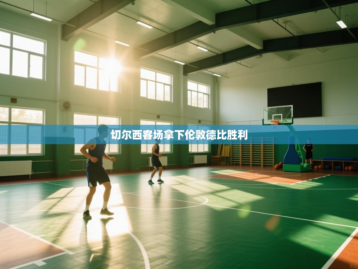 云开体育官方网站登录-切尔西客场拿下伦敦德比胜利