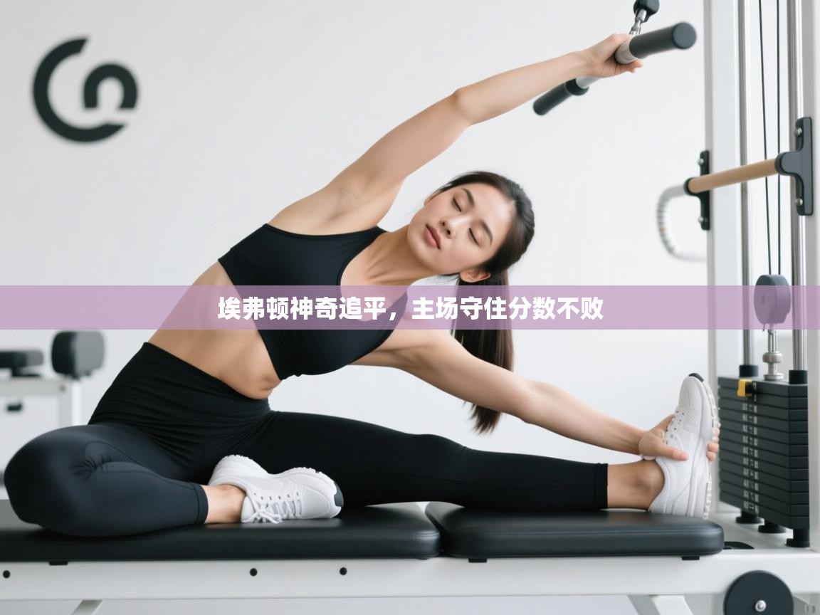 开云体育入口网址-埃弗顿神奇追平,主场守住分数不败 第4张